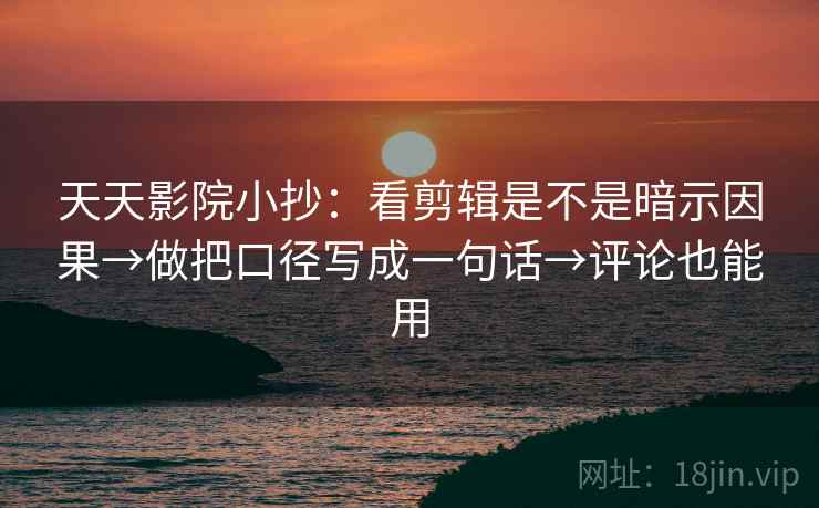 天天影院小抄：看剪辑是不是暗示因果→做把口径写成一句话→评论也能用