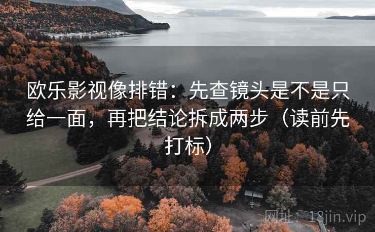 欧乐影视像排错：先查镜头是不是只给一面，再把结论拆成两步（读前先打标）