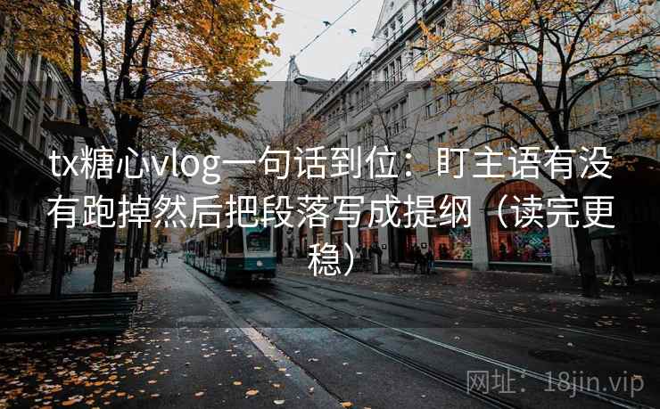tx糖心vlog一句话到位：盯主语有没有跑掉然后把段落写成提纲（读完更稳）