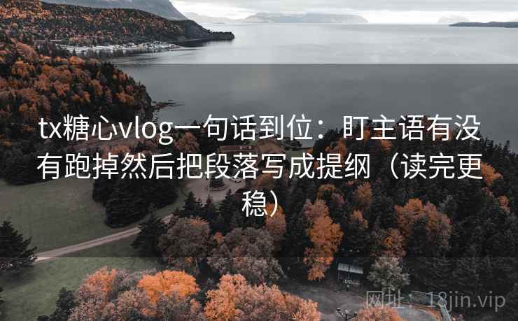 tx糖心vlog一句话到位：盯主语有没有跑掉然后把段落写成提纲（读完更稳）