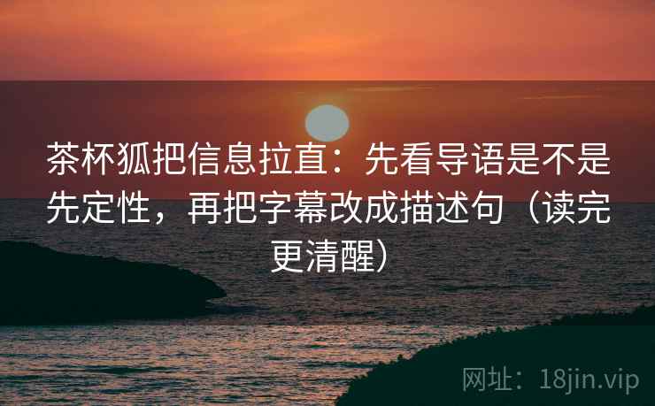 茶杯狐把信息拉直：先看导语是不是先定性，再把字幕改成描述句（读完更清醒）