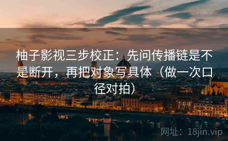 柚子影视三步校正：先问传播链是不是断开，再把对象写具体（做一次口径对拍）