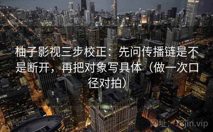 柚子影视三步校正：先问传播链是不是断开，再把对象写具体（做一次口径对拍）