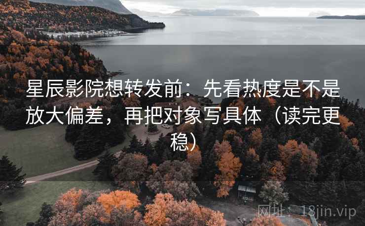 星辰影院想转发前：先看热度是不是放大偏差，再把对象写具体（读完更稳）