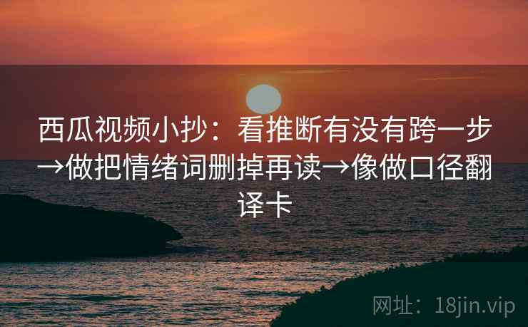 西瓜视频小抄：看推断有没有跨一步→做把情绪词删掉再读→像做口径翻译卡