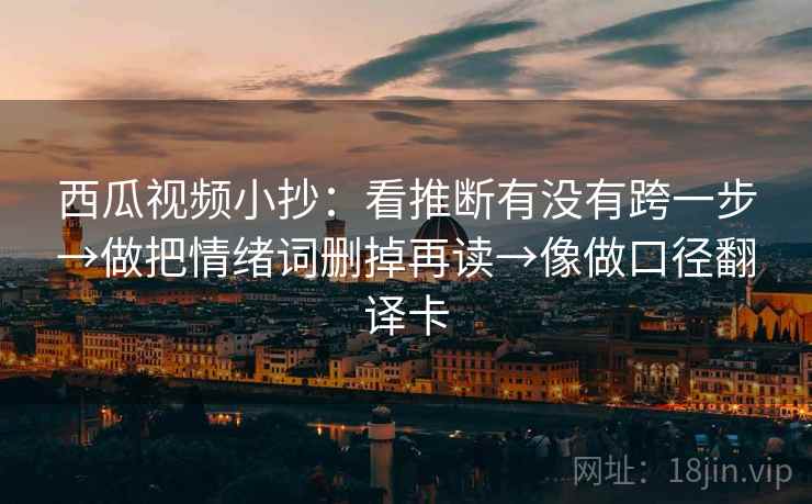 西瓜视频小抄：看推断有没有跨一步→做把情绪词删掉再读→像做口径翻译卡