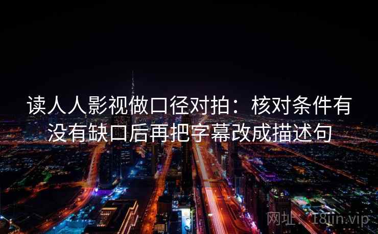 读人人影视做口径对拍：核对条件有没有缺口后再把字幕改成描述句