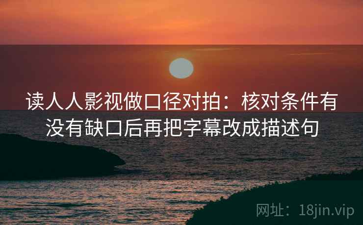 读人人影视做口径对拍：核对条件有没有缺口后再把字幕改成描述句