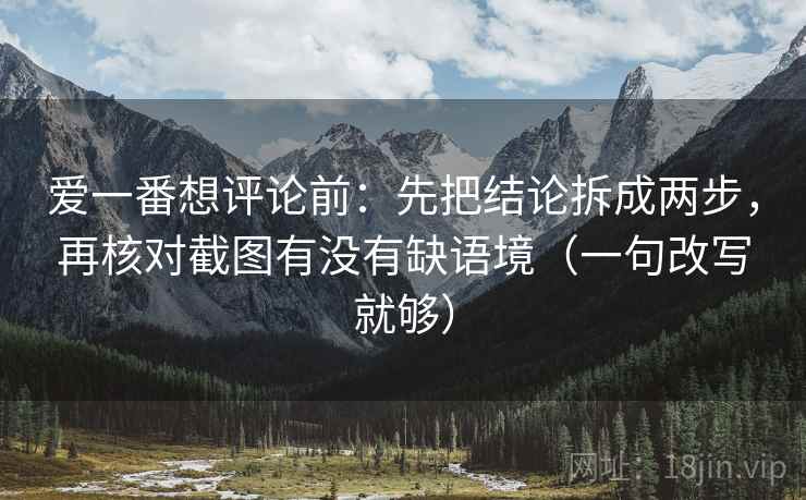 爱一番想评论前：先把结论拆成两步，再核对截图有没有缺语境（一句改写就够）