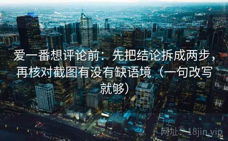 爱一番想评论前：先把结论拆成两步，再核对截图有没有缺语境（一句改写就够）