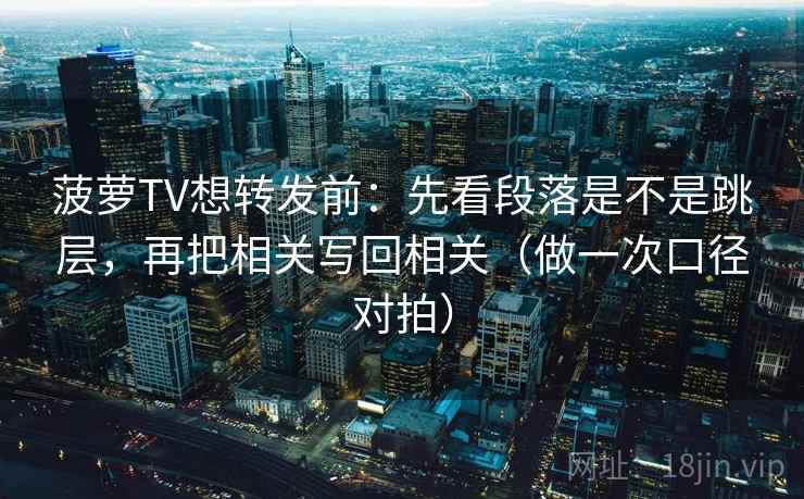 菠萝TV想转发前：先看段落是不是跳层，再把相关写回相关（做一次口径对拍）