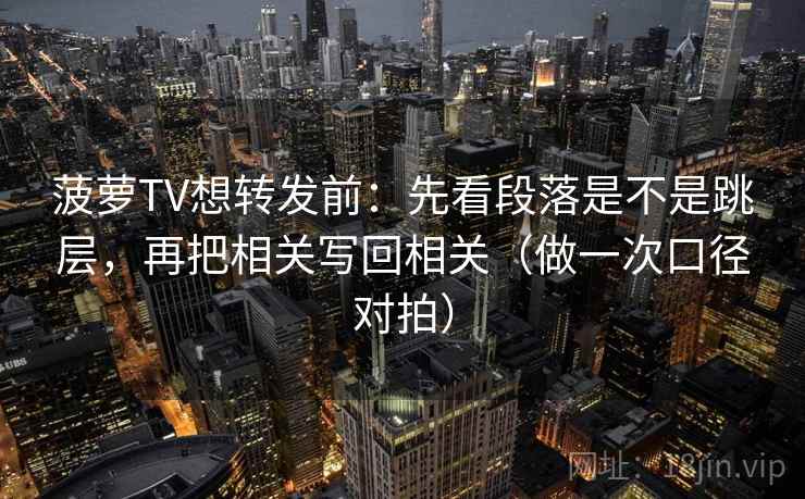 菠萝TV想转发前：先看段落是不是跳层，再把相关写回相关（做一次口径对拍）