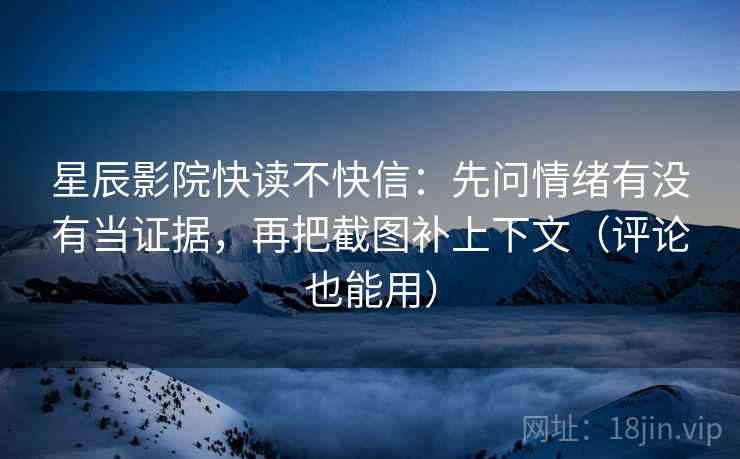 星辰影院快读不快信：先问情绪有没有当证据，再把截图补上下文（评论也能用）