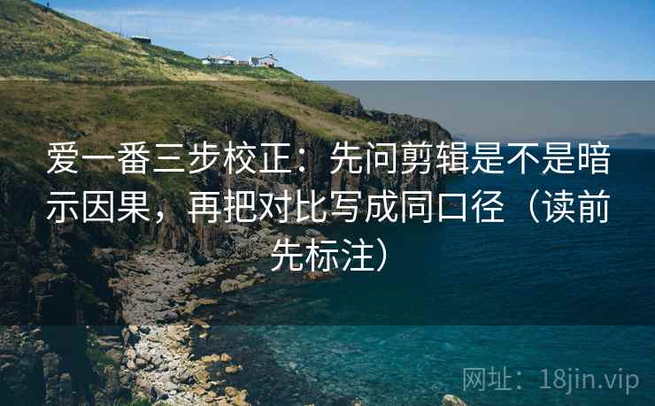 爱一番三步校正：先问剪辑是不是暗示因果，再把对比写成同口径（读前先标注）