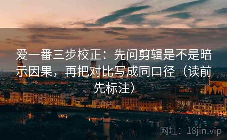 爱一番三步校正：先问剪辑是不是暗示因果，再把对比写成同口径（读前先标注）