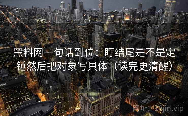 黑料网一句话到位：盯结尾是不是定锤然后把对象写具体（读完更清醒）
