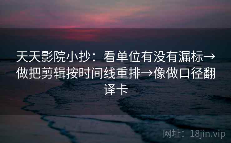 天天影院小抄：看单位有没有漏标→做把剪辑按时间线重排→像做口径翻译卡
