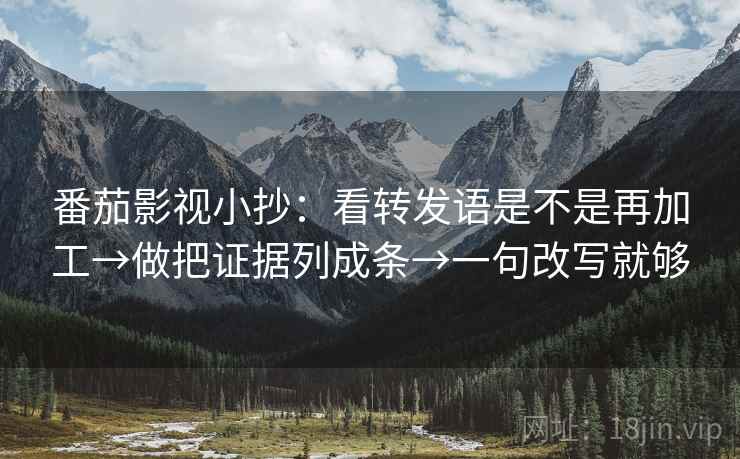 番茄影视小抄：看转发语是不是再加工→做把证据列成条→一句改写就够