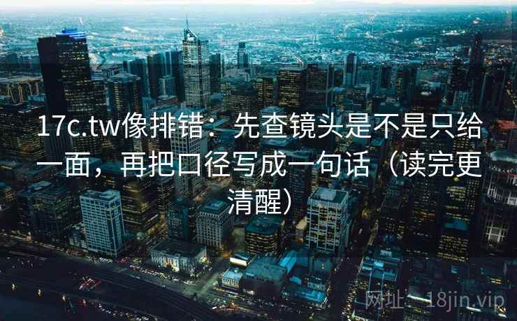 17c.tw像排错：先查镜头是不是只给一面，再把口径写成一句话（读完更清醒）
