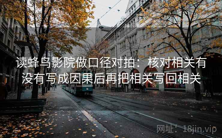 读蜂鸟影院做口径对拍：核对相关有没有写成因果后再把相关写回相关