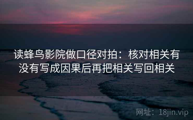 读蜂鸟影院做口径对拍：核对相关有没有写成因果后再把相关写回相关