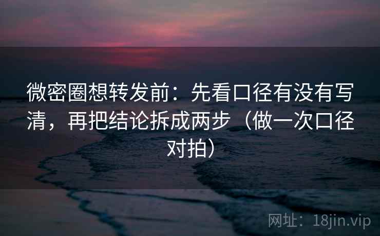 微密圈想转发前：先看口径有没有写清，再把结论拆成两步（做一次口径对拍）