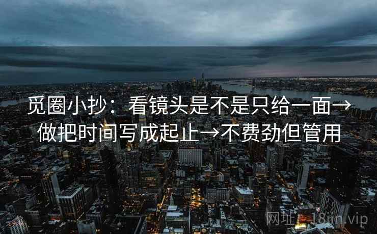觅圈小抄：看镜头是不是只给一面→做把时间写成起止→不费劲但管用
