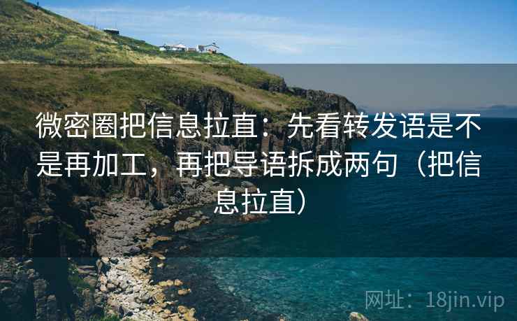 微密圈把信息拉直：先看转发语是不是再加工，再把导语拆成两句（把信息拉直）