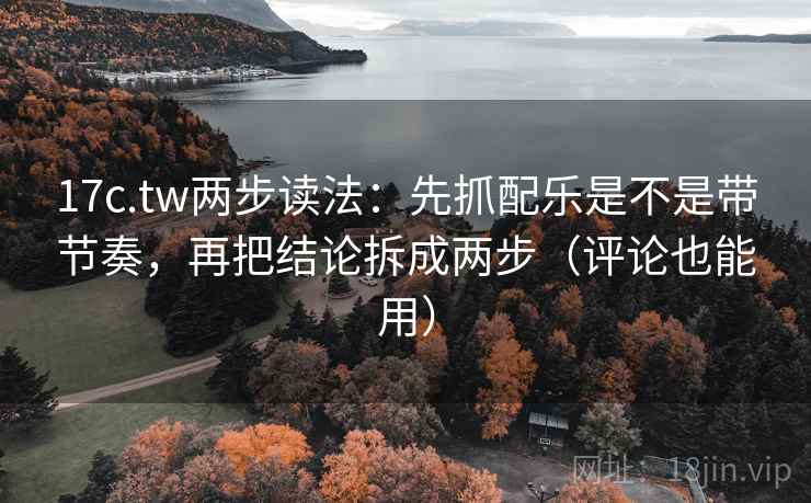 17c.tw两步读法：先抓配乐是不是带节奏，再把结论拆成两步（评论也能用）