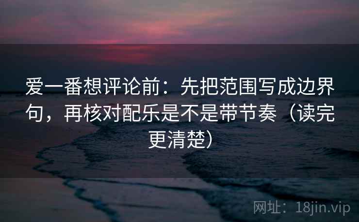 爱一番想评论前：先把范围写成边界句，再核对配乐是不是带节奏（读完更清楚）