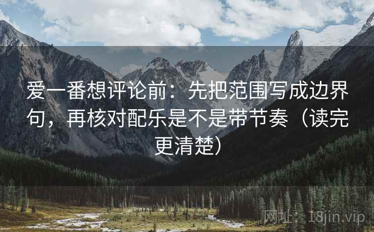爱一番想评论前：先把范围写成边界句，再核对配乐是不是带节奏（读完更清楚）