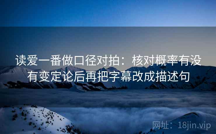 读爱一番做口径对拍：核对概率有没有变定论后再把字幕改成描述句
