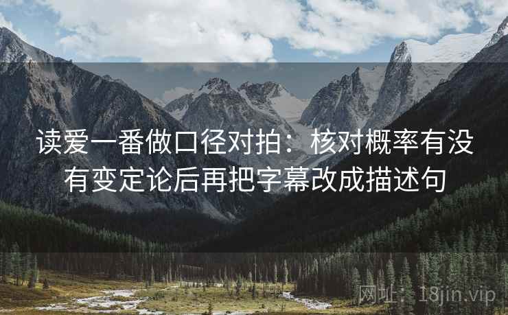 读爱一番做口径对拍：核对概率有没有变定论后再把字幕改成描述句