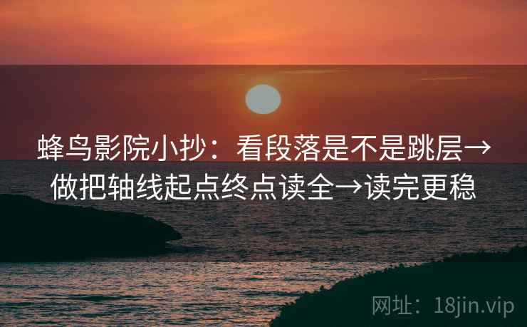 蜂鸟影院小抄：看段落是不是跳层→做把轴线起点终点读全→读完更稳