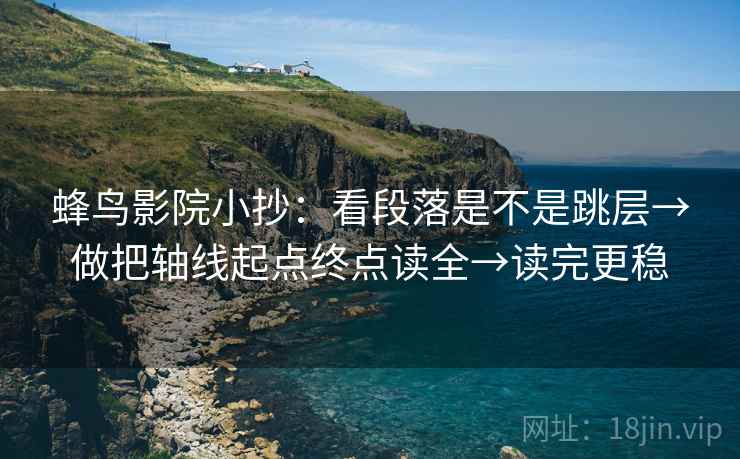 蜂鸟影院小抄：看段落是不是跳层→做把轴线起点终点读全→读完更稳