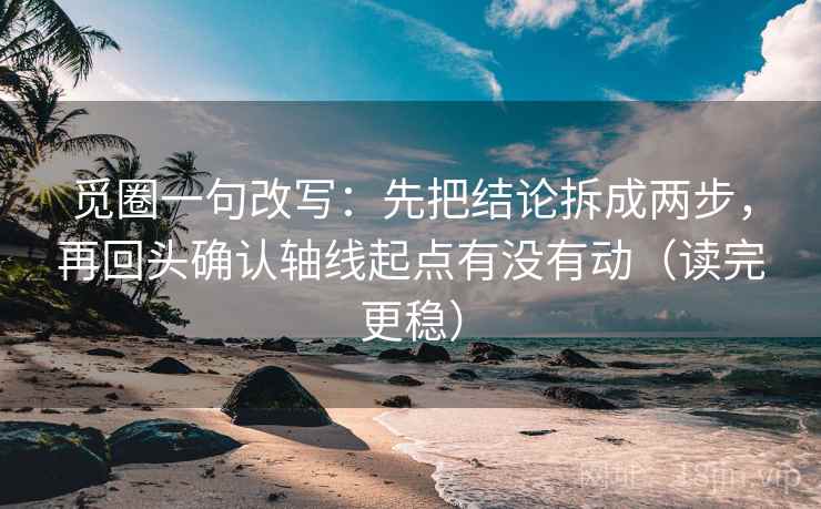 觅圈一句改写：先把结论拆成两步，再回头确认轴线起点有没有动（读完更稳）