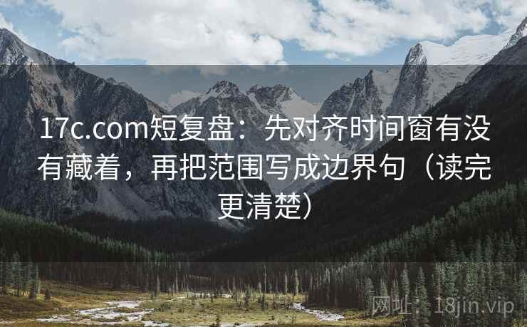17c.com短复盘：先对齐时间窗有没有藏着，再把范围写成边界句（读完更清楚）