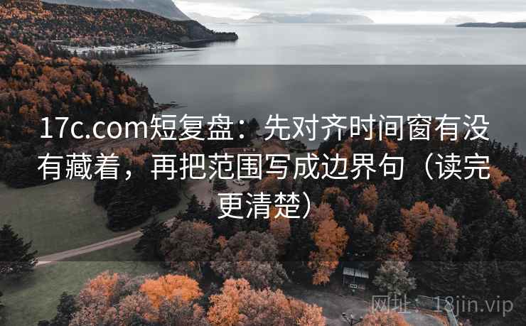 17c.com短复盘：先对齐时间窗有没有藏着，再把范围写成边界句（读完更清楚）