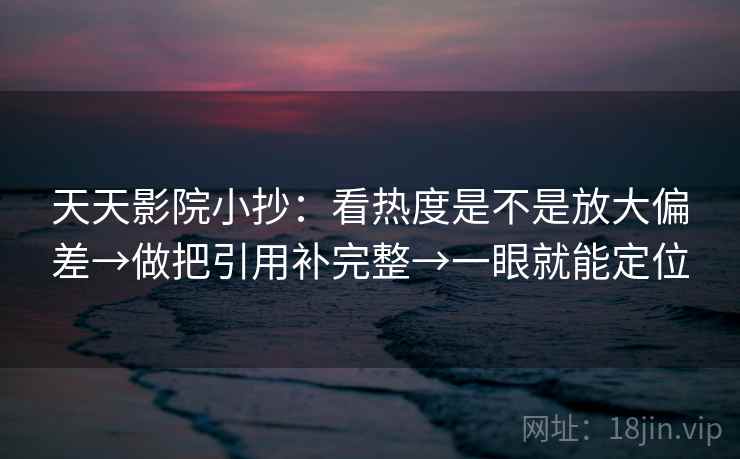 天天影院小抄：看热度是不是放大偏差→做把引用补完整→一眼就能定位