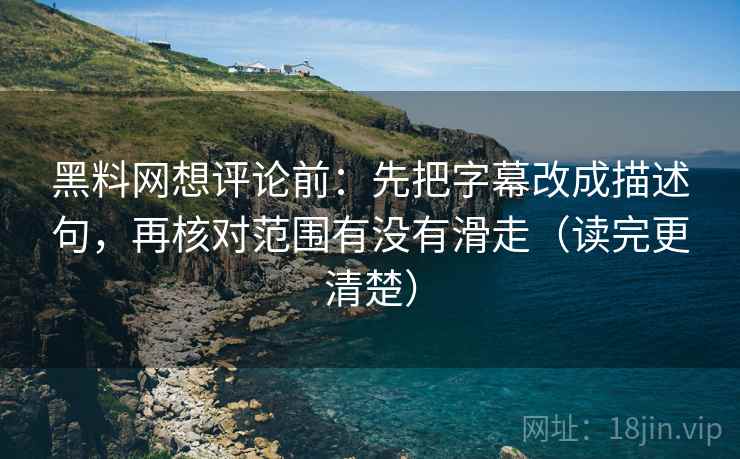 黑料网想评论前：先把字幕改成描述句，再核对范围有没有滑走（读完更清楚）