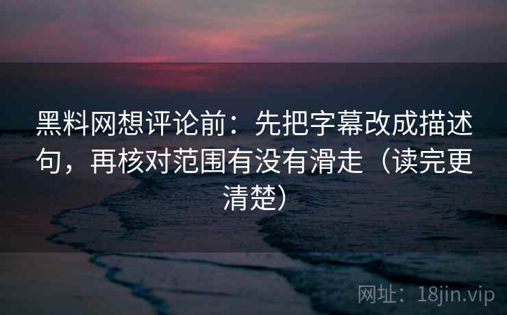 黑料网想评论前：先把字幕改成描述句，再核对范围有没有滑走（读完更清楚）