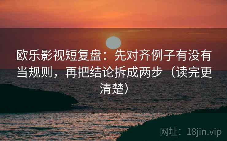 欧乐影视短复盘：先对齐例子有没有当规则，再把结论拆成两步（读完更清楚）