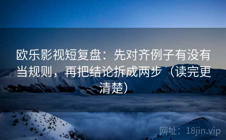 欧乐影视短复盘：先对齐例子有没有当规则，再把结论拆成两步（读完更清楚）