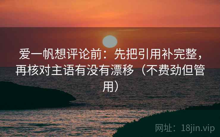 爱一帆想评论前：先把引用补完整，再核对主语有没有漂移（不费劲但管用）