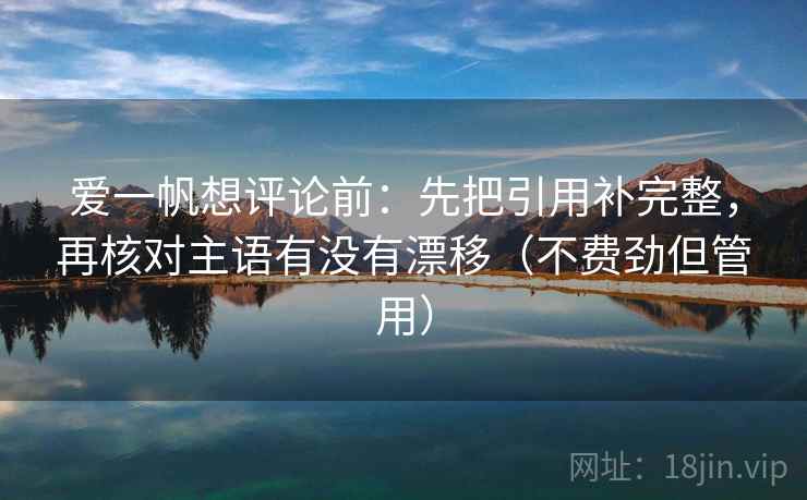 爱一帆想评论前：先把引用补完整，再核对主语有没有漂移（不费劲但管用）
