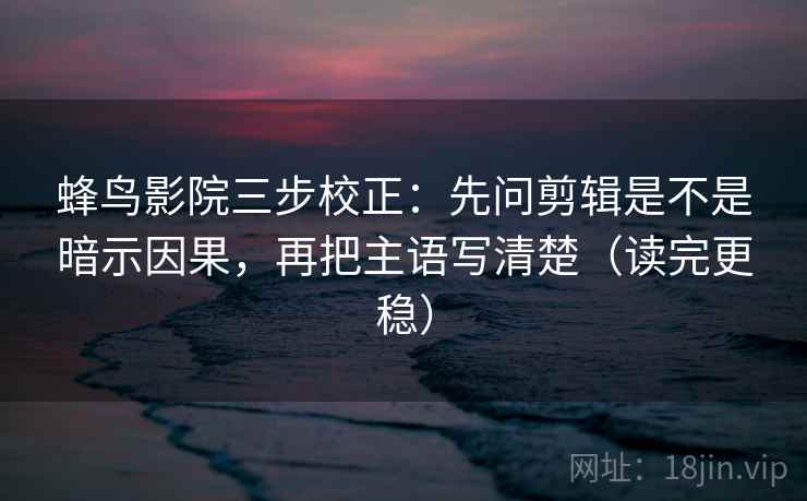 蜂鸟影院三步校正：先问剪辑是不是暗示因果，再把主语写清楚（读完更稳）
