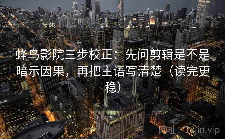 蜂鸟影院三步校正：先问剪辑是不是暗示因果，再把主语写清楚（读完更稳）