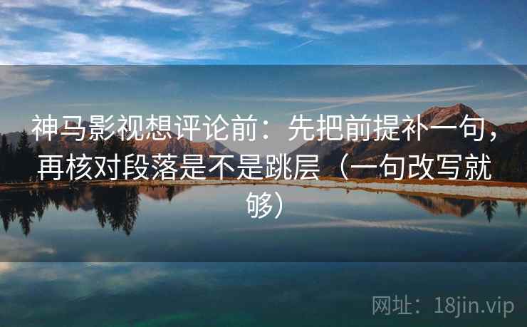 神马影视想评论前：先把前提补一句，再核对段落是不是跳层（一句改写就够）