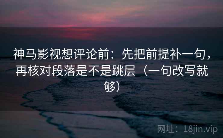 神马影视想评论前：先把前提补一句，再核对段落是不是跳层（一句改写就够）