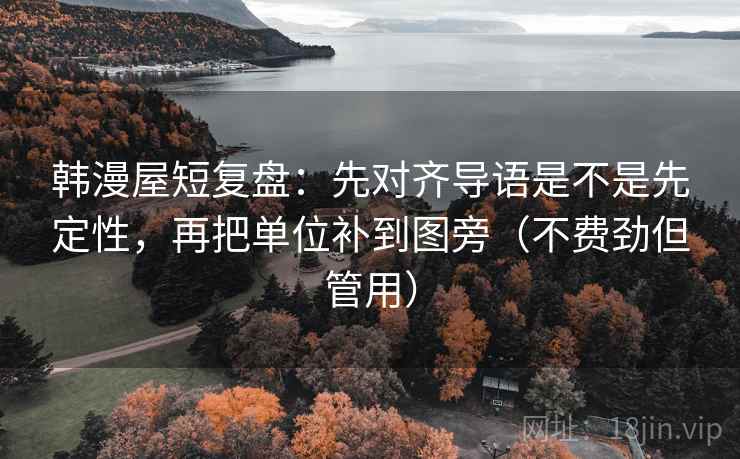 韩漫屋短复盘：先对齐导语是不是先定性，再把单位补到图旁（不费劲但管用）